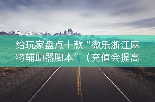 给玩家盘点十款“微乐浙江麻将辅助器脚本”（充值会提高胜率么)