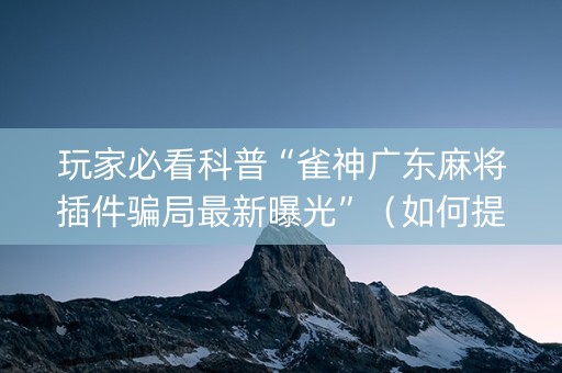玩家必看科普“雀神广东麻将插件骗局最新曝光”（如何提高胜率)