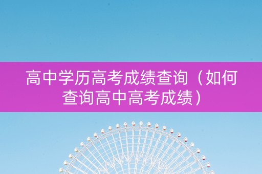 高中学历高考成绩查询（如何查询高中高考成绩）