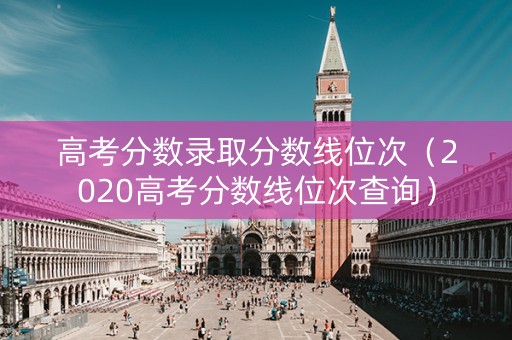 高考分数录取分数线位次（2020高考分数线位次查询）