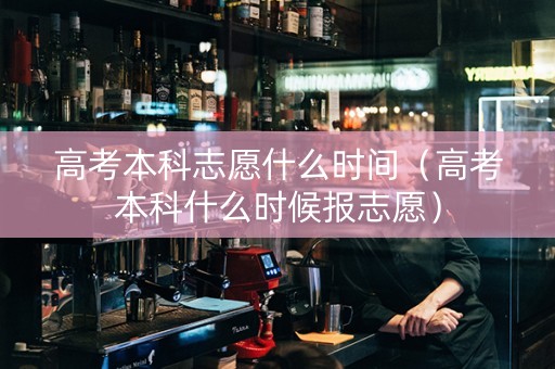 高考本科志愿什么时间（高考本科什么时候报志愿）