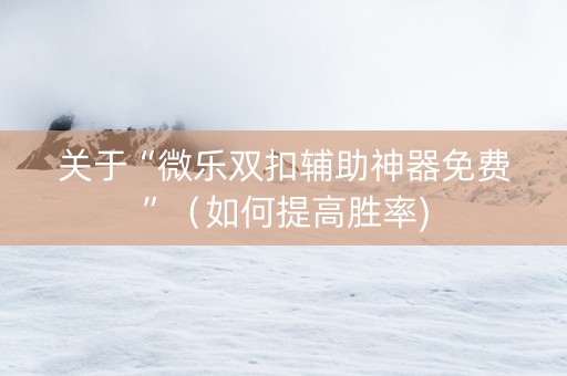 关于“微乐双扣辅助神器免费”（如何提高胜率)