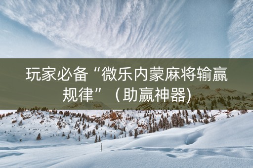 玩家必备“微乐内蒙麻将输赢规律”（助赢神器)