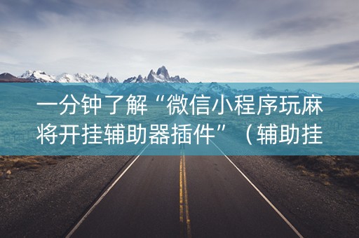一分钟了解“微信小程序玩麻将开挂辅助器插件”（辅助挂发牌规律)