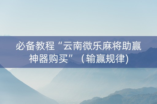必备教程“云南微乐麻将助赢神器购买”（输赢规律)