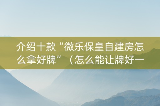 介绍十款“微乐保皇自建房怎么拿好牌”（怎么能让牌好一点)