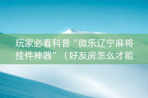 玩家必看科普“微乐辽宁麻将挂件神器”（好友房怎么才能赢)