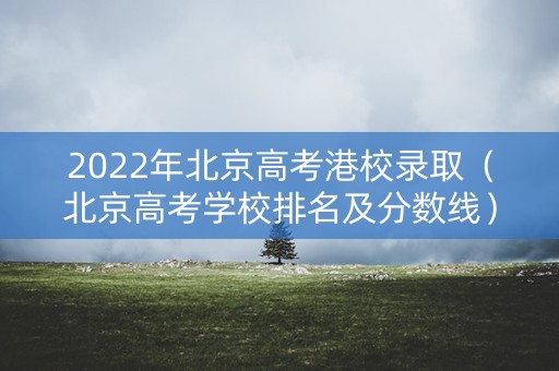 2022年北京高考港校录取（北京高考学校排名及分数线）