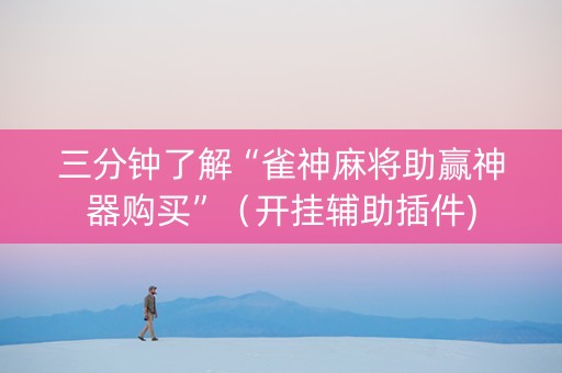 三分钟了解“雀神麻将助赢神器购买”（开挂辅助插件)