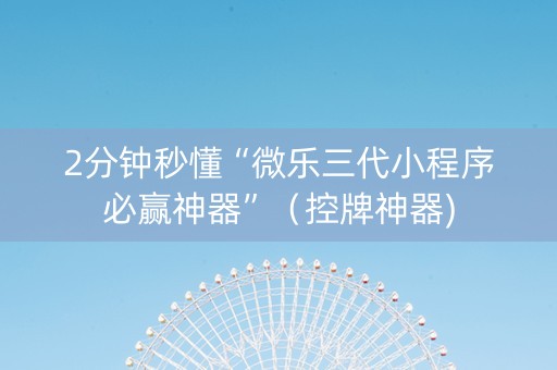 2分钟秒懂“微乐三代小程序必赢神器”（控牌神器)