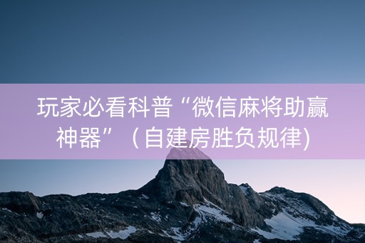 玩家必看科普“微信麻将助赢神器”（自建房胜负规律)