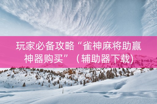 玩家必备攻略“雀神麻将助赢神器购买”（辅助器下载)