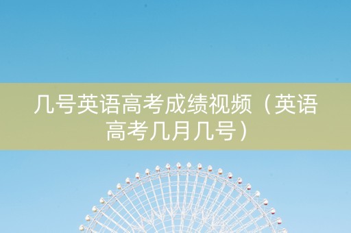 几号英语高考成绩视频（英语高考几月几号）