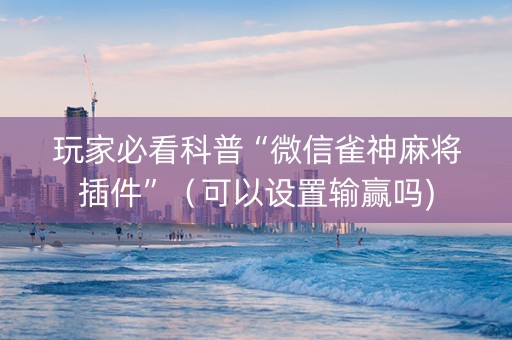 玩家必看科普“微信雀神麻将插件”（可以设置输赢吗)