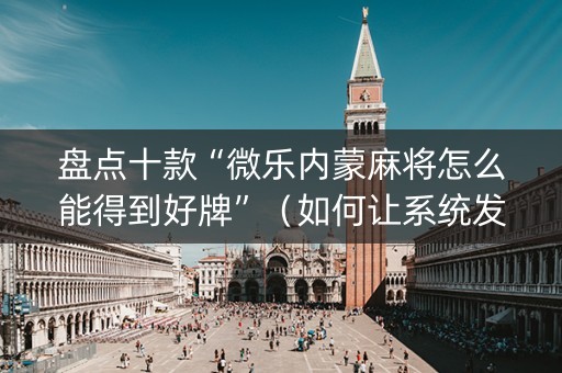 盘点十款“微乐内蒙麻将怎么能得到好牌”（如何让系统发好牌)