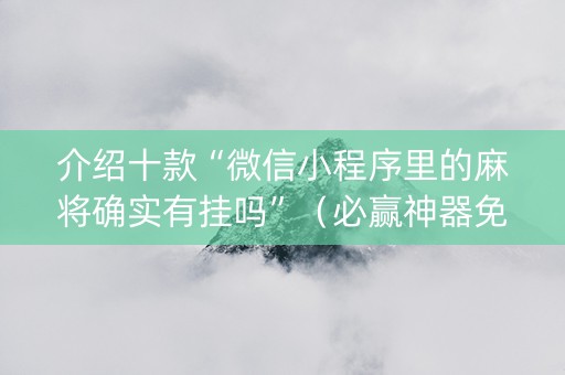介绍十款“微信小程序里的麻将确实有挂吗”（必赢神器免费安装)
