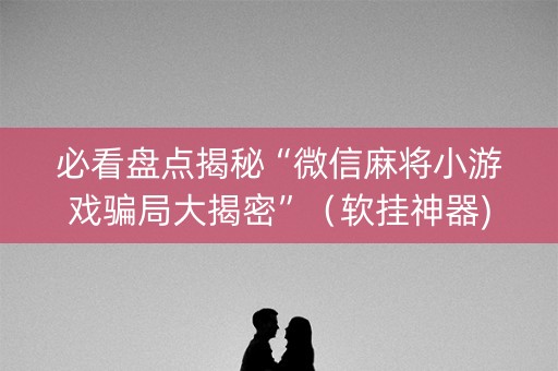 必看盘点揭秘“微信麻将小游戏骗局大揭密”（软挂神器)