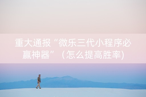 重大通报“微乐三代小程序必赢神器”（怎么提高胜率)