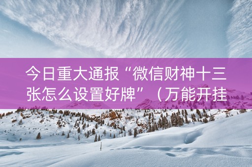 今日重大通报“微信财神十三张怎么设置好牌”（万能开挂神器)