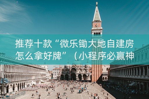 推荐十款“微乐锄大地自建房怎么拿好牌”（小程序必赢神器)