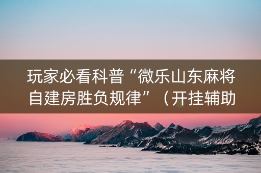 玩家必看科普“微乐山东麻将自建房胜负规律”（开挂辅助脚本)
