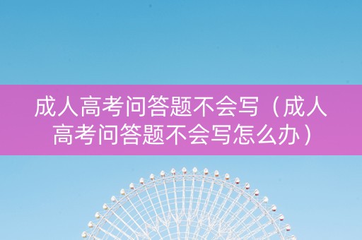 成人高考问答题不会写（成人高考问答题不会写怎么办）