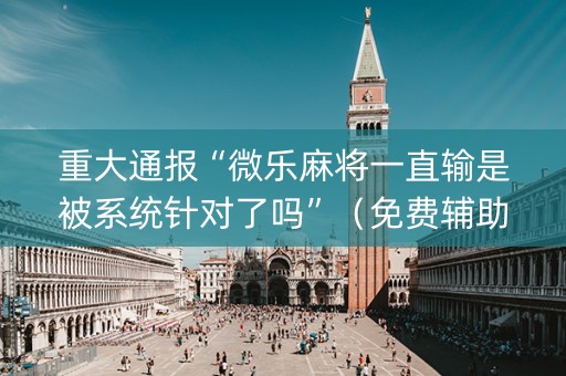 重大通报“微乐麻将一直输是被系统针对了吗”（免费辅助)
