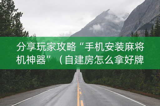 分享玩家攻略“手机安装麻将机神器”（自建房怎么拿好牌)