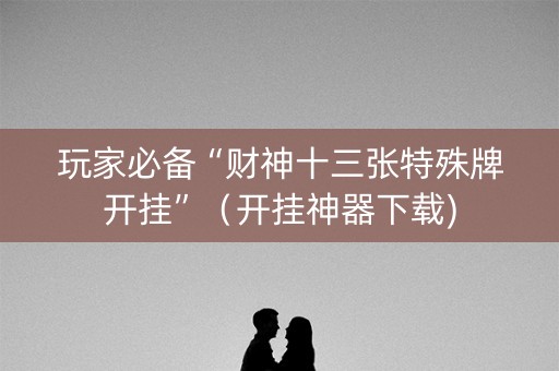 玩家必备“财神十三张特殊牌开挂”（开挂神器下载)