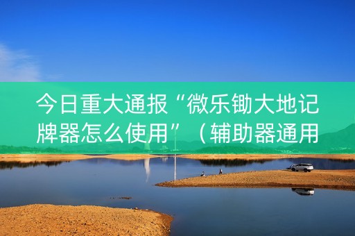 今日重大通报“微乐锄大地记牌器怎么使用”（辅助器通用版)