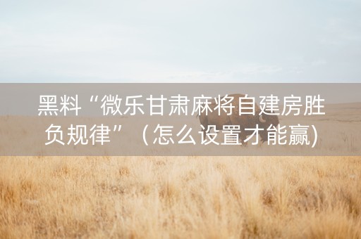 黑料“微乐甘肃麻将自建房胜负规律”（怎么设置才能赢)