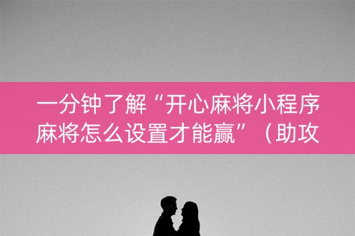 一分钟了解“开心麻将小程序麻将怎么设置才能赢”（助攻神器)