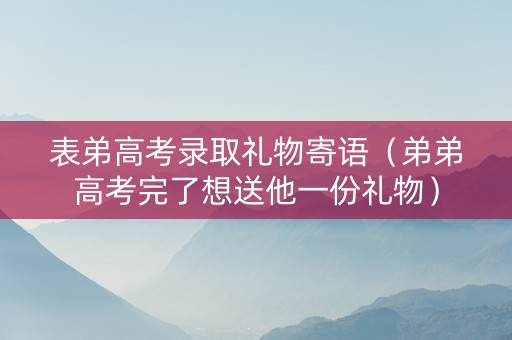 表弟高考录取礼物寄语（弟弟高考完了想送他一份礼物）
