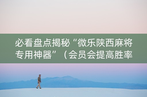 必看盘点揭秘“微乐陕西麻将专用神器”（会员会提高胜率吗)