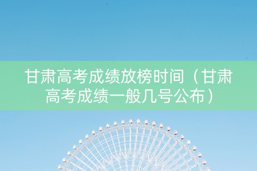 甘肃高考成绩放榜时间（甘肃高考成绩一般几号公布）