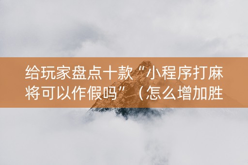 给玩家盘点十款“小程序打麻将可以作假吗”（怎么增加胜率)