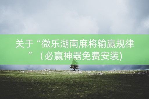 关于“微乐湖南麻将输赢规律”（必赢神器免费安装)