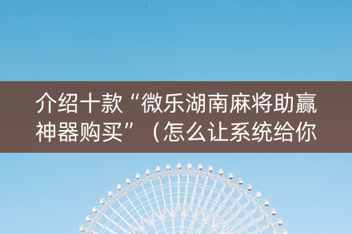介绍十款“微乐湖南麻将助赢神器购买”（怎么让系统给你发好牌)