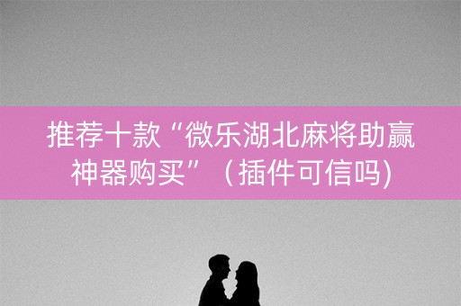 推荐十款“微乐湖北麻将助赢神器购买”（插件可信吗)