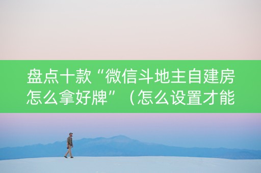 盘点十款“微信斗地主自建房怎么拿好牌”（怎么设置才能赢)