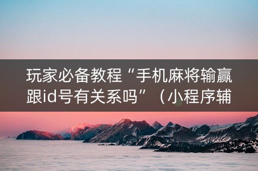 玩家必备教程“手机麻将输赢跟id号有关系吗”（小程序辅助软件)