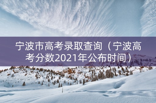 宁波市高考录取查询（宁波高考分数2021年公布时间）