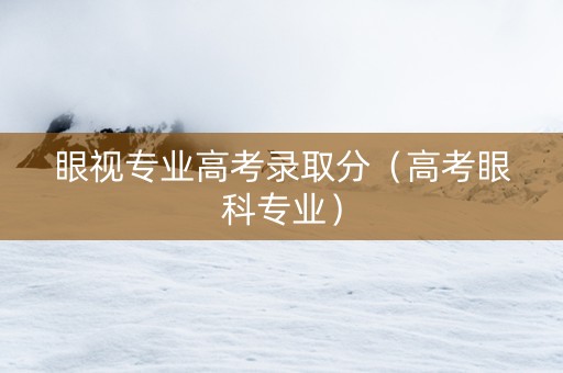 眼视专业高考录取分（高考眼科专业）