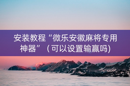 安装教程“微乐安徽麻将专用神器”（可以设置输赢吗)