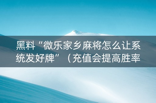 黑料“微乐家乡麻将怎么让系统发好牌”（充值会提高胜率么)