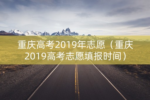 重庆高考2019年志愿（重庆2019高考志愿填报时间）