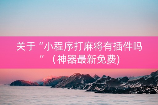 关于“小程序打麻将有插件吗”（神器最新免费)