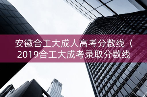 安徽合工大成人高考分数线（2019合工大成考录取分数线）
