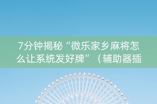 7分钟揭秘“微乐家乡麻将怎么让系统发好牌”（辅助器插件)