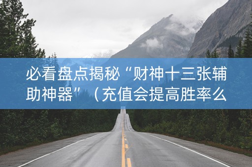 必看盘点揭秘“财神十三张辅助神器”（充值会提高胜率么)